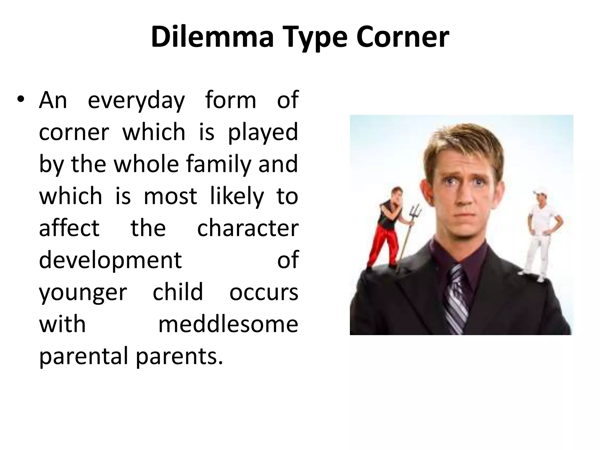 Dilemma Type Corner
• An everyday form of
corner which is played
by the whole family and
which is most likely to
affect the character
development of
younger child occurs
with meddlesome
parental parents.
