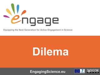 Equipping the Next Generation for Active Engagement in Science
EngagingScience.eu
Dilema
 