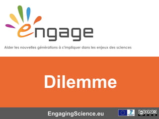 Equipping the Next Generation for Active Engagement in Science
EngagingScience.eu
Dilemme
Aider les nouvelles générations à s’impliquer dans les enjeux des sciences
 