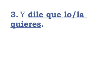 3. Y dile que lo/la
quieres.
 
