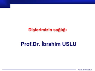 Prof.Dr. İbrahim USLU
Dişlerimizin sağlığı
Prof.Dr. İbrahim USLU
 