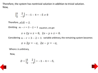 Therefore, the system has nontrivial solution in addition to trivial solution.
Now,
Therefore,
Omitting equation, are get
Considering variable arbitrary, the remaining system becomes
Where z is arbitrary,
Now,
 
