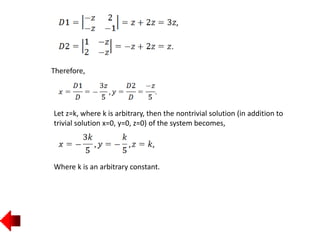 Therefore,
Let z=k, where k is arbitrary, then the nontrivial solution (in addition to
trivial solution x=0, y=0, z=0) of the system becomes,
Where k is an arbitrary constant.
 