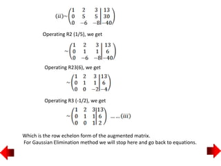Operating R2 (1/5), we get
Operating R23(6), we get
Operating R3 (-1/2), we get
Which is the row echelon form of the augmented matrix.
For Gaussian Elimination method we will stop here and go back to equations.
 