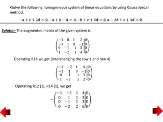 •Solve the following homogeneous system of linear equations by using Gauss-Jordan
method.
Solution The augmented matrix of the given system is
Operating R14 we get (Interchanging the row 1 and row 4)
Operating R12 (1), R14 (1), we get
 
