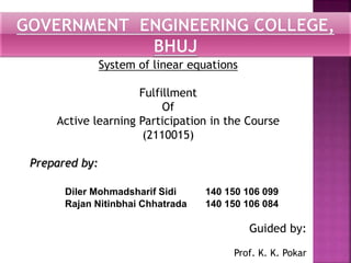 System of linear equations
Fulfillment
Of
Active learning Participation in the Course
(2110015)
Prepared by:
Diler Mohmadsharif Sidi 140 150 106 099
Rajan Nitinbhai Chhatrada 140 150 106 084
Guided by:
Prof. K. K. Pokar
 