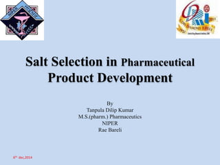 Salt Selection in Pharmaceutical
Product Development
By
Tanpula Dilip Kumar
M.S.(pharm.) Pharmaceutics
NIPER
Rae Bareli
6th dec,2014
 