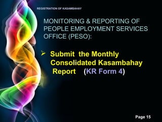 Page 15
REGISTRATION OF KASAMBAHAY
MONITORING & REPORTING OF
PEOPLE EMPLOYMENT SERVICES
OFFICE (PESO):
 Submit the Monthly
Consolidated Kasambahay
Report (KR Form 4)
 