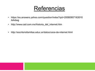 Referencias
• https://es.answers.yahoo.com/question/index?qid=20080907163010
AAidwg
• http://www.cad.com.mx/historia_del_internet.htm
• http://escritoriofamilias.educ.ar/datos/usos-de-internet.html
 