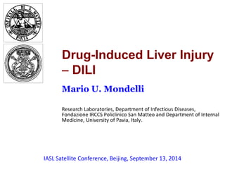 Drug-Induced Liver Injury 
 DILI 
Mario U. Mondelli 
Research Laboratories, Department of Infectious Diseases, 
Fondazione IRCCS Policlinico San Matteo and Department of Internal 
Medicine, University of Pavia, Italy. 
IASL Satellite Conference, Beijing, September 13, 2014 
 