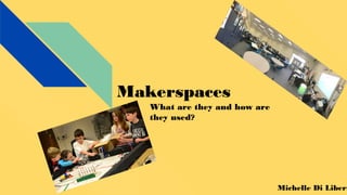 Makerspaces
What are they and how are
they used?
Michelle Di Libert
 
