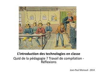 L’introduction des technologies en classe
Quid de la pédagogie ? Travail de compilation Réflexions
Jean-Paul Moiraud - 2014

 