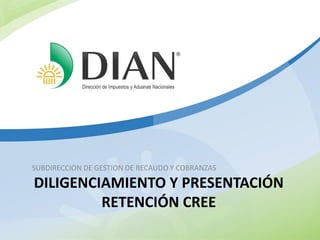 DILIGENCIAMIENTO Y PRESENTACIÓN
RETENCIÓN CREE
SUBDIRECCION DE GESTION DE RECAUDO Y COBRANZAS
 