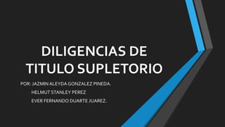 DILIGENCIAS DE
TITULO SUPLETORIO
POR: JAZMIN ALEYDA GONZALEZ PINEDA.
HELMUT STANLEY PEREZ
EVER FERNANDO DUARTE JUAREZ.
 