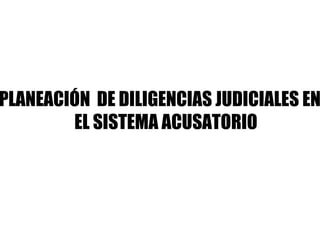 PLANEACIÓN DE DILIGENCIAS JUDICIALES EN
EL SISTEMA ACUSATORIO
 