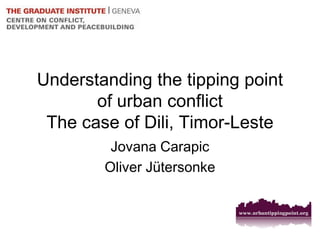 Understanding the tipping point of urban conflict The case of Dili, Timor-Leste 
Jovana Carapic 
Oliver Jütersonke  