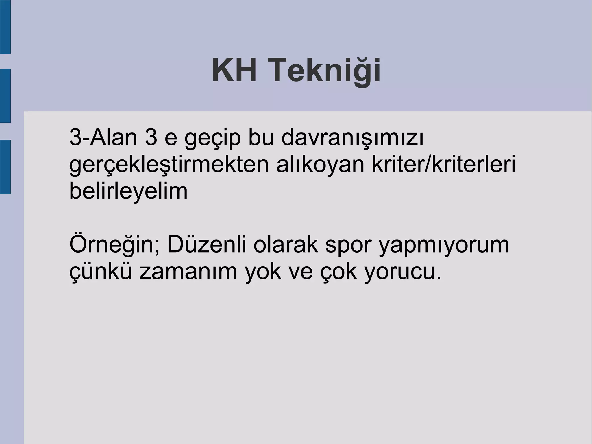 KH Tekniği
3-Alan 3 e geçip bu davranışımızı
gerçekleştirmekten alıkoyan kriter/kriterleri
belirleyelim
Örneğin; Düzenli olarak spor yapmıyorum
çünkü zamanım yok ve çok yorucu.

 