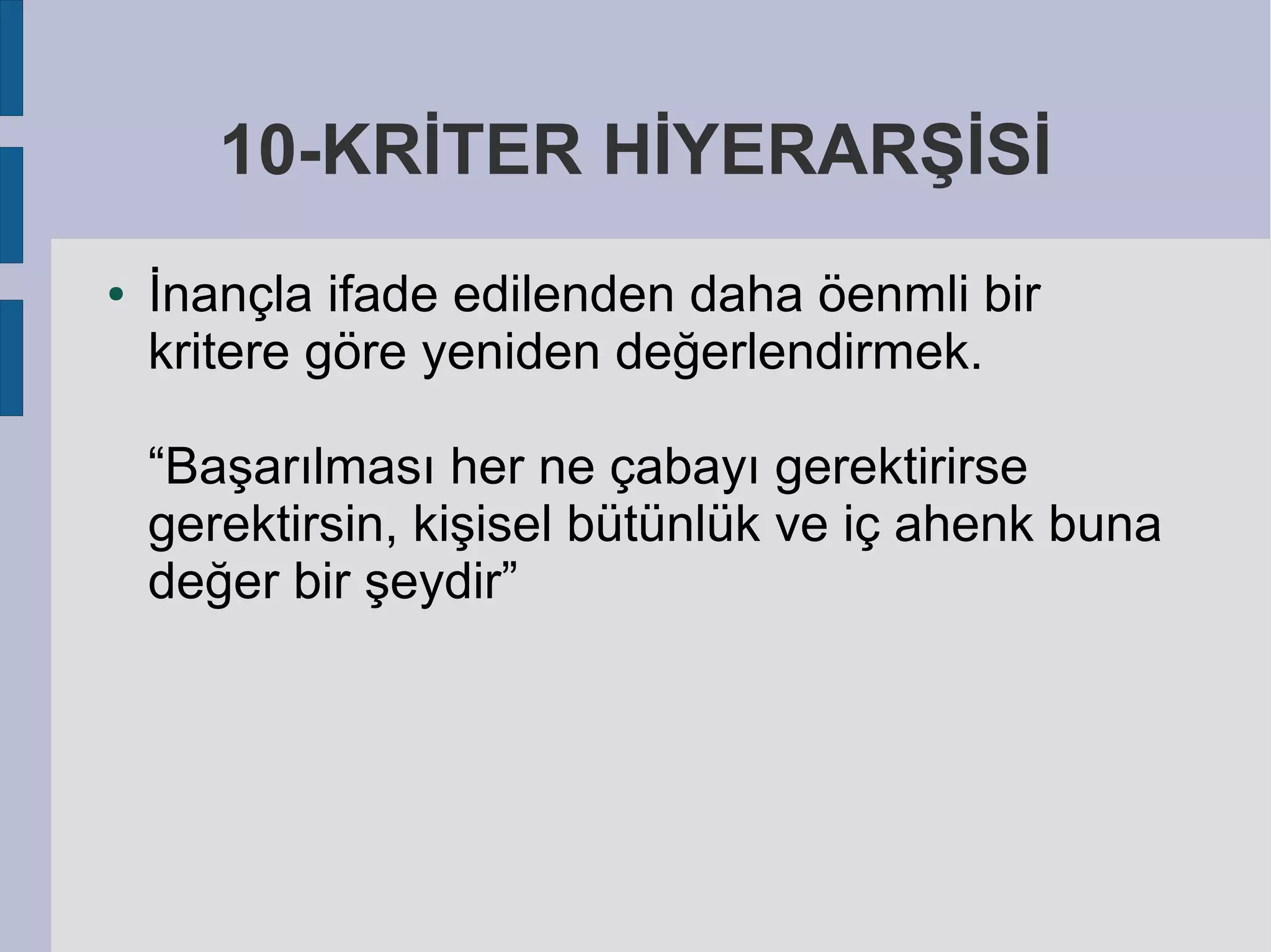 10-KRİTER HİYERARŞİSİ
●

İnançla ifade edilenden daha öenmli bir
kritere göre yeniden değerlendirmek.
“Başarılması her ne çabayı gerektirirse
gerektirsin, kişisel bütünlük ve iç ahenk buna
değer bir şeydir”

 