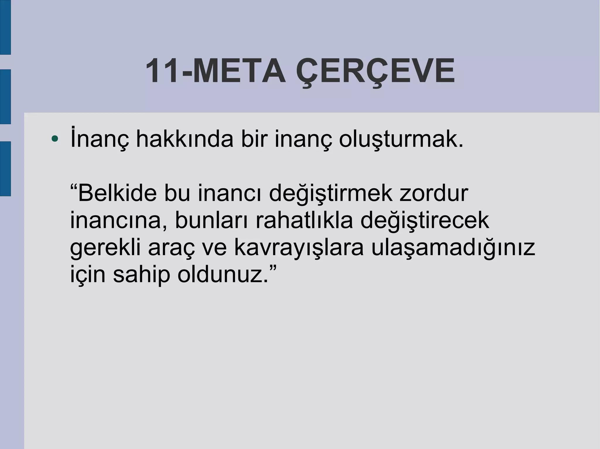 11-META ÇERÇEVE
●

İnanç hakkında bir inanç oluşturmak.
“Belkide bu inancı değiştirmek zordur
inancına, bunları rahatlıkla değiştirecek
gerekli araç ve kavrayışlara ulaşamadığınız
için sahip oldunuz.”

 