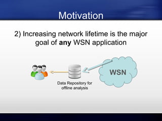 Motivation
2) Increasing network lifetime is the major
goal of any WSN application

WSN
Data Repository for
offline analysis

 