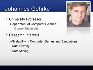 Johannes Gehrke
• University Professor
Department of Computer Science
Cornell University

• Research Interests
–Scalability in Computer Games and Simulations
–Data Privacy
–Data Mining

 