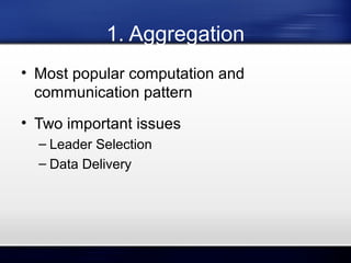 1. Aggregation
• Most popular computation and
communication pattern
• Two important issues
– Leader Selection
– Data Delivery

 