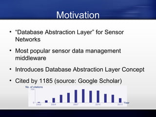 Motivation
• “Database Abstraction Layer” for Sensor
Networks
• Most popular sensor data management
middleware
• Introduces Database Abstraction Layer Concept
• Cited by 1185 (source: Google Scholar)
No. of citations

Year

 