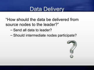 Data Delivery
“How should the data be delivered from
source nodes to the leader?”
– Send all data to leader?
– Should intermediate nodes participate?

 