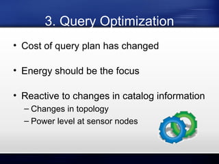 3. Query Optimization
• Cost of query plan has changed
• Energy should be the focus
• Reactive to changes in catalog information
– Changes in topology
– Power level at sensor nodes

 