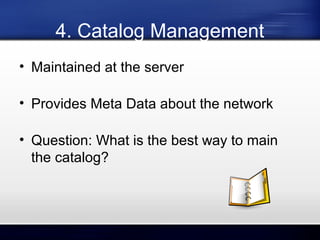4. Catalog Management
• Maintained at the server
• Provides Meta Data about the network
• Question: What is the best way to main
the catalog?

 