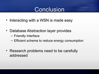 Conclusion
• Interacting with a WSN is made easy
• Database Abstraction layer provides
– Friendly Interface
– Efficient scheme to reduce energy consumption

• Research problems need to be carefully
addressed

 