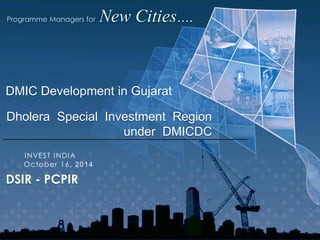 Dholera Special Investment Region under DMICDC 
October 16, 2014 
DSIR - PCPIR 
INVEST INDIA 
DMIC Development in Gujarat  