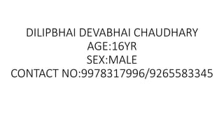 DILIPBHAI DEVABHAI CHAUDHARY
AGE:16YR
SEX:MALE
CONTACT NO:9978317996/9265583345
 