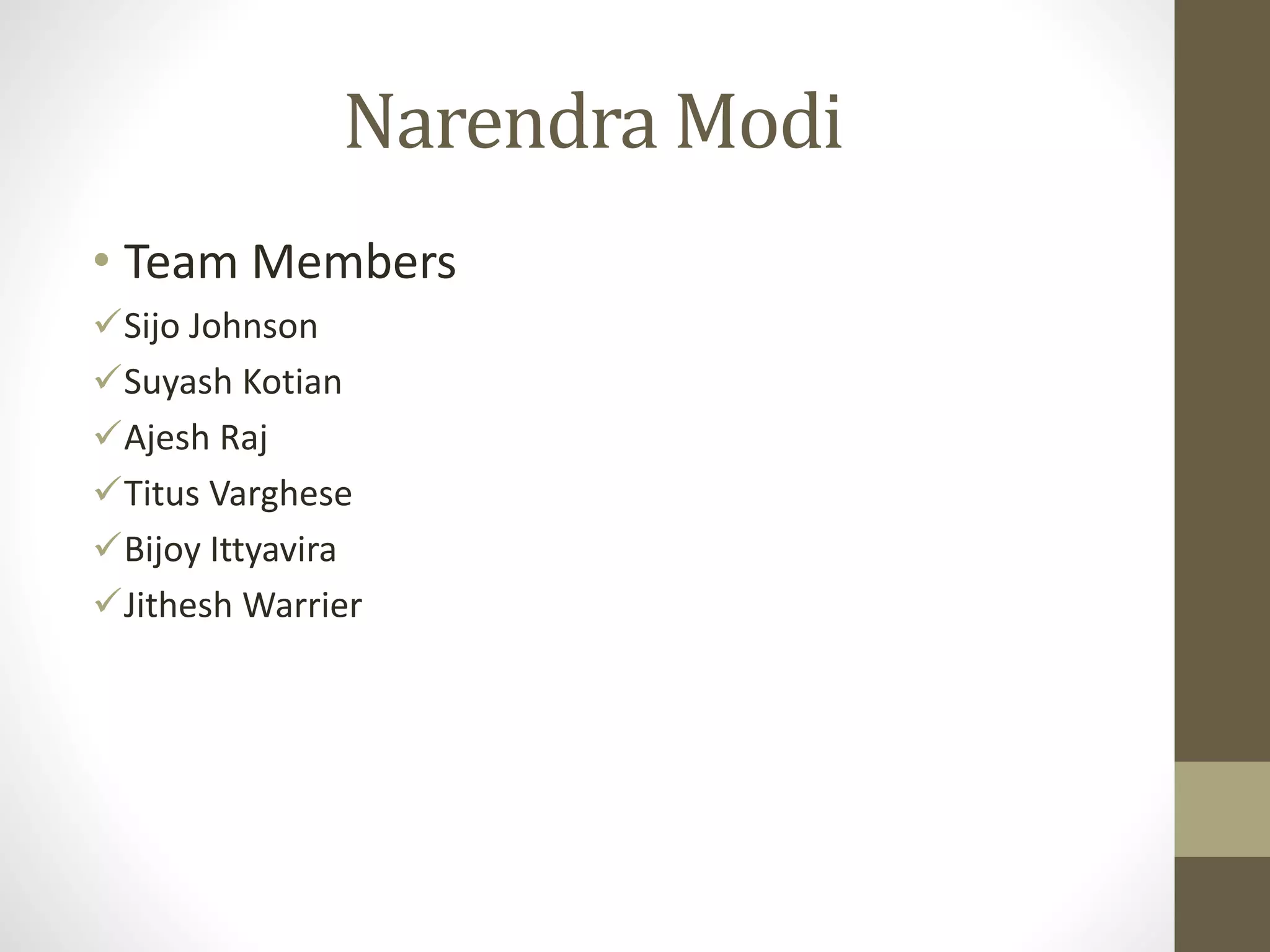 Narendra Modi 
• Team Members 
Sijo Johnson 
Suyash Kotian 
Ajesh Raj 
Titus Varghese 
Bijoy Ittyavira 
Jithesh Warrier 
 