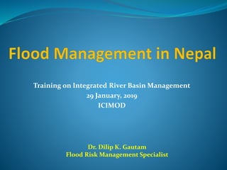 Training on Integrated River Basin Management
29 January, 2019
ICIMOD
Dr. Dilip K. Gautam
Flood Risk Management Specialist
 