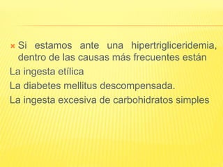  Si estamos ante una hipertrigliceridemia,
dentro de las causas más frecuentes están
La ingesta etílica
La diabetes mellitus descompensada.
La ingesta excesiva de carbohidratos simples
 