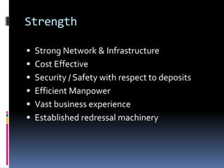 Strength
 Strong Network & Infrastructure
 Cost Effective
 Security / Safety with respect to deposits
 Efficient Manpower
 Vast business experience
 Established redressal machinery
 