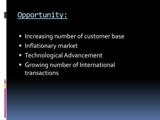 Opportunity:
 Increasing number of customer base
 Inflationary market
 Technological Advancement
 Growing number of International
transactions
 