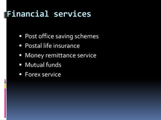 Financial services
 Post office saving schemes
 Postal life insurance
 Money remittance service
 Mutual funds
 Forex service
 