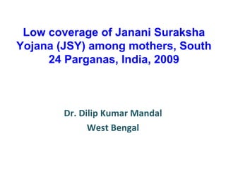 Low coverage of Janani Suraksha Yojana (JSY) among mothers, South 24 Parganas, India, 2009 Dr. Dilip Kumar Mandal West Bengal 
