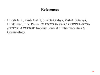 References
• Hitesh Jain , Kruti Joshi1, Shweta Gediya, Vishal Sutariya,
Hirak Shah, T. Y. Pasha. IN VITRO IN VIVO CORRELATION
(IVIVC): A REVIEW. Imperial Journal of Pharmaceutics &
Cosmetology.
20
 