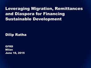 Leveraging Migration, Remittances
and Diaspora for Financing
Sustainable Development
Dilip Ratha
GFRD
Milan
June 18, 2015
 