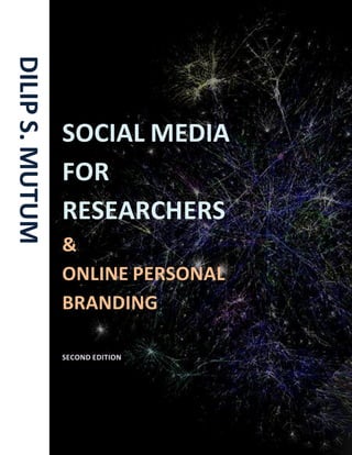 Introduction to online personal branding and Using social media for research   ©Dilip S. Mutum

                                                                                 A
DILIP S. MUTUM



                 SOCIAL MEDIA
                 FOR
                 RESEARCHERS
                 &
                 ONLINE PERSONAL
                 BRANDING

                 SECOND EDITION




                                                                                  i
 