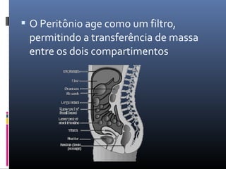  O Peritônio age como um filtro, 
permitindo a transferência de massa 
entre os dois compartimentos 
 
