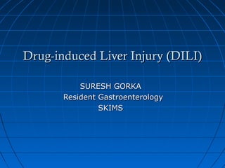 Drug-induced Liver Injury (DILI)Drug-induced Liver Injury (DILI)
SURESH GORKASURESH GORKA
Resident GastroenterologyResident Gastroenterology
SKIMSSKIMS
 