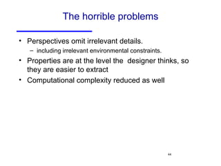 The horrible problems Perspectives omit irrelevant details. including irrelevant environmental constraints. Properties are at the level the  designer thinks, so they are easier to extract Computational complexity reduced as well 