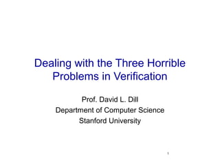 1
Dealing with the Three Horrible
Problems in Verification
Prof. David L. Dill
Department of Computer Science
Stanford University
 
