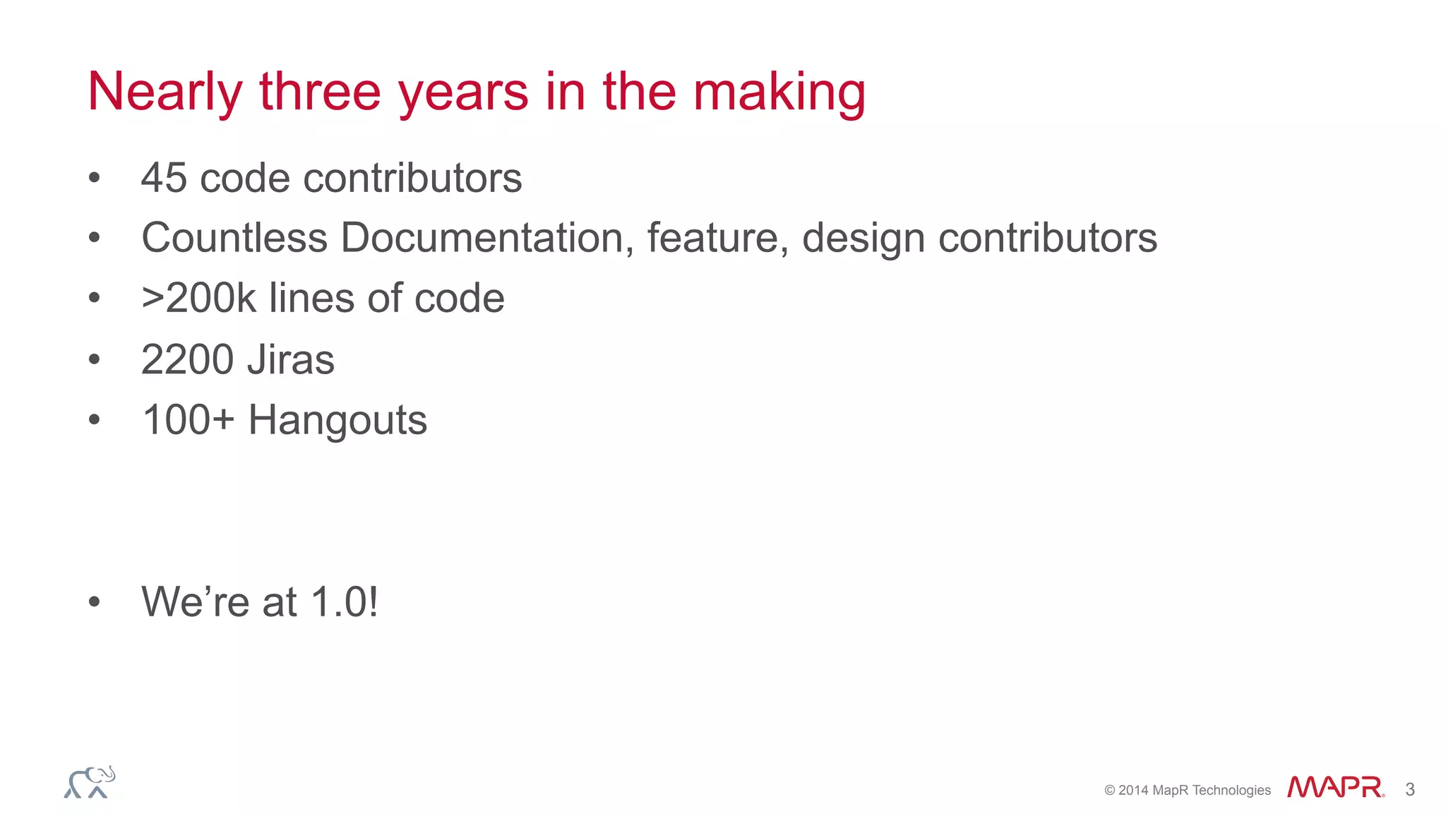 ®
© 2014 MapR Technologies 3
Nearly three years in the making
•  45 code contributors
•  Countless Documentation, feature, design contributors
•  >200k lines of code
•  2200 Jiras
•  100+ Hangouts
•  We’re at 1.0!
 