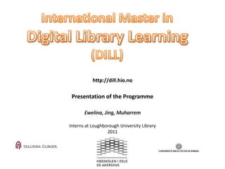 http://dill.hio.no

 Presentation of the Programme

       Ewelina, Jing, Muharrem

Interns at Loughborough University Library
                  2011
 