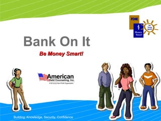 Bank On It Be Money Smart! Building: Knowledge, Security, Confidence 